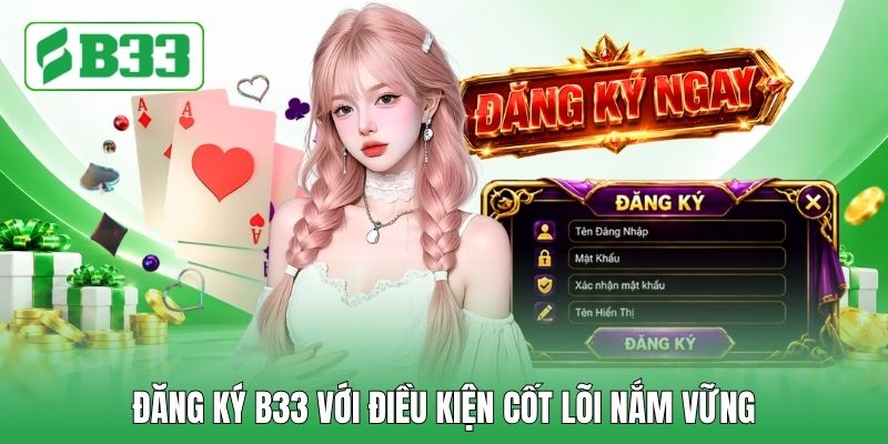 Đăng ký B33 với điều kiện cốt lõi nắm vững