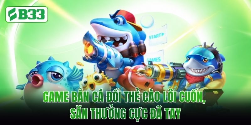 Game Bắn Cá Đổi Thẻ Cào Lôi Cuốn, Săn Thưởng Cực Đã Tay